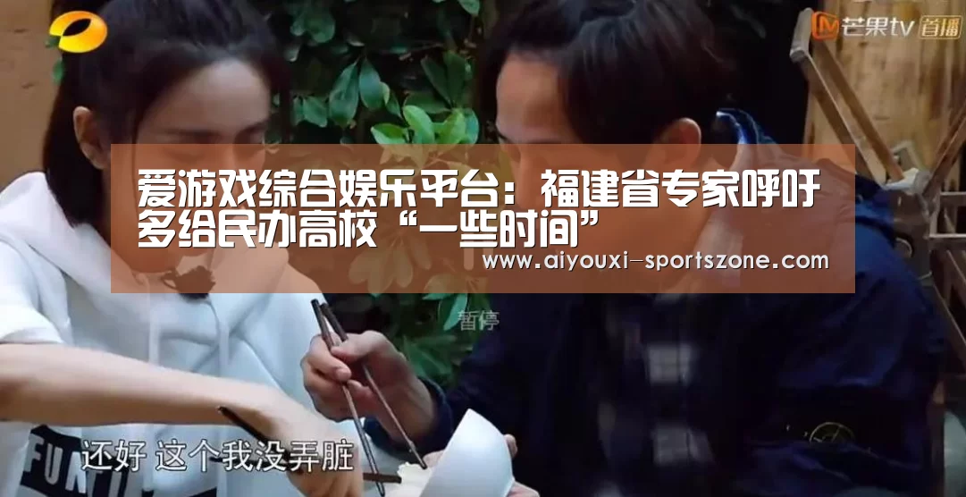 爱游戏综合娱乐平台:福建省专家呼吁多给民办高校“一些时间”(图3) 爱游戏捕鱼