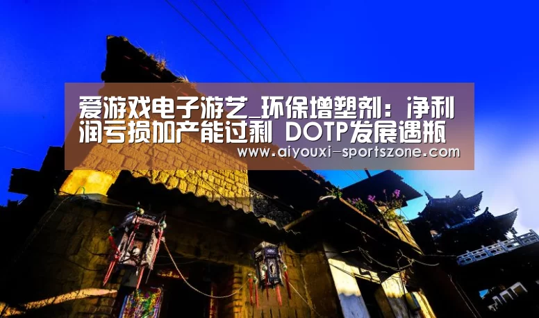爱游戏电子游艺_环保增塑剂:净利润亏损加产能过剩 DOTP发展遇瓶颈(图1) 爱游戏综合娱乐平台